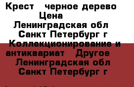 Крест - черное дерево › Цена ­ 500 - Ленинградская обл., Санкт-Петербург г. Коллекционирование и антиквариат » Другое   . Ленинградская обл.,Санкт-Петербург г.